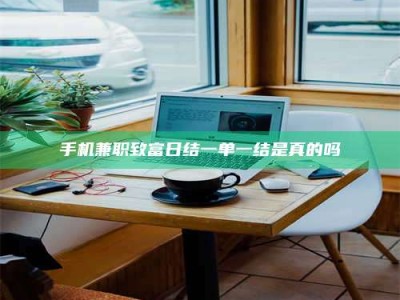 肥城手机兼职致富日结一单一结是真的吗