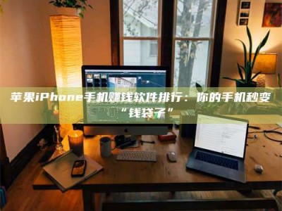 肥城苹果iPhone手机赚钱软件排行：你的手机秒变“钱袋子”
