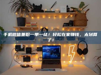 肥城手机微信兼职一单一结！轻松在家赚钱，太划算了！