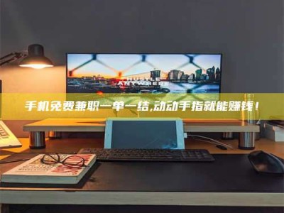 肥城手机免费兼职一单一结,动动手指就能赚钱！
