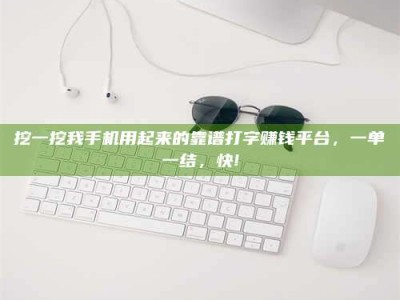 肥城挖一挖我手机用起来的靠谱打字赚钱平台，一单一结，快!