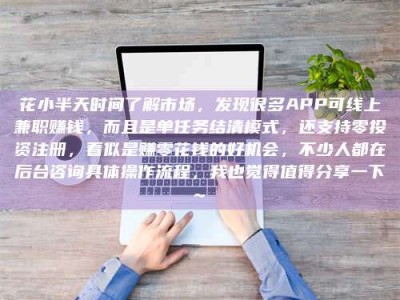 肥城花小半天时间了解市场，发现很多APP可线上兼职赚钱，而且是单任务结清模式，还支持零投资注册，看似是赚零花钱的好机会，不少人都在后台咨询具体操作流程，我也觉得值得分享一下~