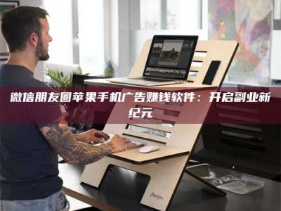 肥城微信朋友圈苹果手机广告赚钱软件：开启副业新纪元