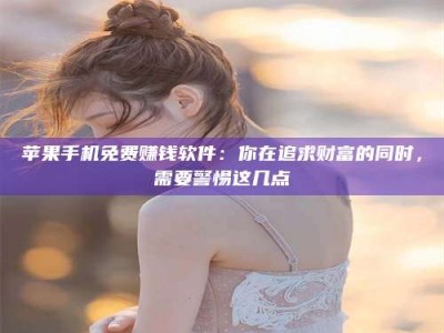 肥城苹果手机免费赚钱软件：你在追求财富的同时，需要警惕这几点