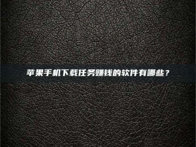 肥城苹果手机下载任务赚钱的软件有哪些？