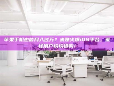 肥城苹果手机也能月入过万？米赚火爆iOS平台，难怪用户纷纷抢购！