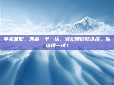 肥城手机兼职、佣金一单一结，轻松赚钱新选择，你值得一试！