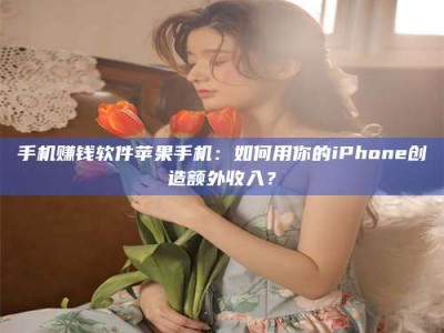 肥城手机赚钱软件苹果手机：如何用你的iPhone创造额外收入？