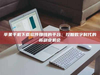 肥城苹果手机下载软件赚钱的平台：挖掘数字时代的新副业机会